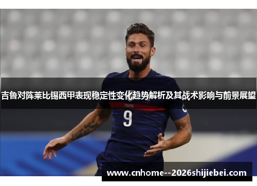 吉鲁对阵莱比锡西甲表现稳定性变化趋势解析及其战术影响与前景展望