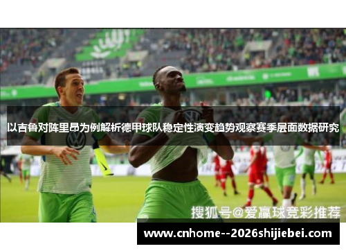 以吉鲁对阵里昂为例解析德甲球队稳定性演变趋势观察赛季层面数据研究 以吉鲁对阵里昂为例解析德甲球队稳定性演变趋势观察赛季层面数据研究