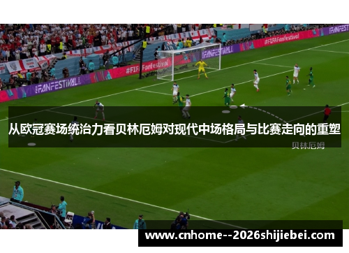 从欧冠赛场统治力看贝林厄姆对现代中场格局与比赛走向的重塑 从欧冠赛场统治力看贝林厄姆对现代中场格局与比赛走向的重塑