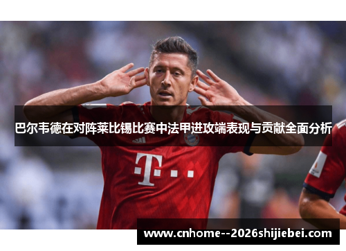 巴尔韦德在对阵莱比锡比赛中法甲进攻端表现与贡献全面分析