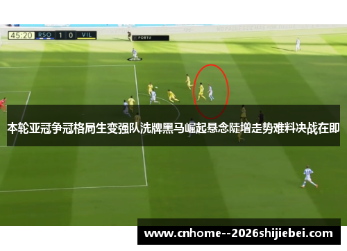 本轮亚冠争冠格局生变强队洗牌黑马崛起悬念陡增走势难料决战在即 本轮亚冠争冠格局生变强队洗牌黑马崛起悬念陡增走势难料决战在即