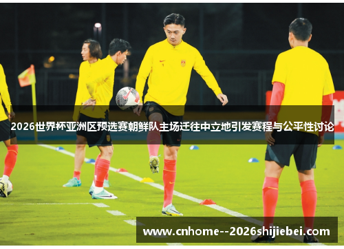 2026世界杯亚洲区预选赛朝鲜队主场迁往中立地引发赛程与公平性讨论 2026世界杯亚洲区预选赛朝鲜队主场迁往中立地引发赛程与公平性讨论