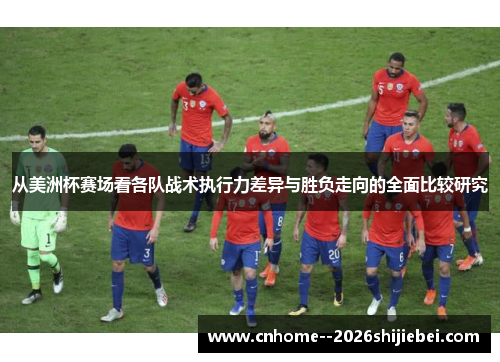 从美洲杯赛场看各队战术执行力差异与胜负走向的全面比较研究