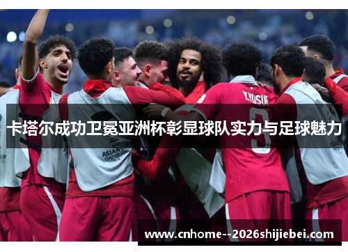 卡塔尔成功卫冕亚洲杯彰显球队实力与足球魅力 卡塔尔成功卫冕亚洲杯彰显球队实力与足球魅力