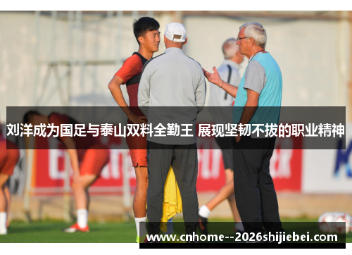 刘洋成为国足与泰山双料全勤王 展现坚韧不拔的职业精神