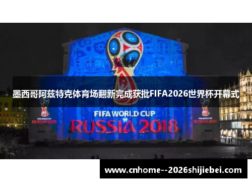 墨西哥阿兹特克体育场翻新完成获批FIFA2026世界杯开幕式