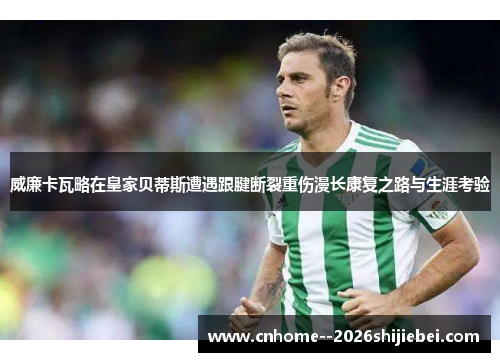 威廉卡瓦略在皇家贝蒂斯遭遇跟腱断裂重伤漫长康复之路与生涯考验 威廉卡瓦略在皇家贝蒂斯遭遇跟腱断裂重伤漫长康复之路与生涯考验