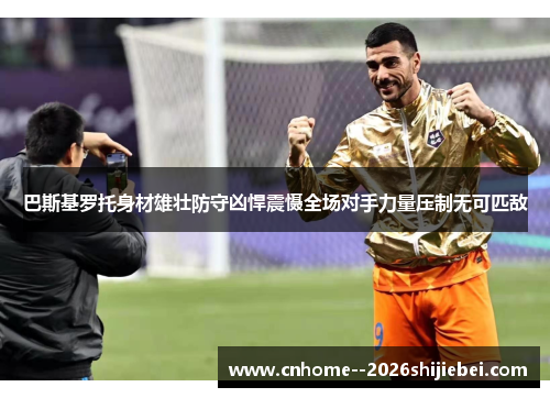 巴斯基罗托身材雄壮防守凶悍震慑全场对手力量压制无可匹敌