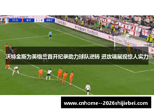 沃特金斯为英格兰首开纪录助力球队逆转 进攻端展现惊人实力