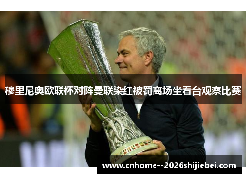穆里尼奥欧联杯对阵曼联染红被罚离场坐看台观察比赛 穆里尼奥欧联杯对阵曼联染红被罚离场坐看台观察比赛