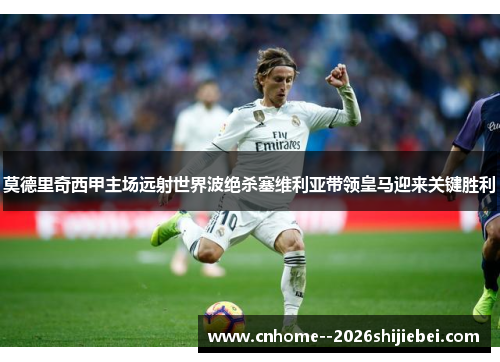 莫德里奇西甲主场远射世界波绝杀塞维利亚带领皇马迎来关键胜利