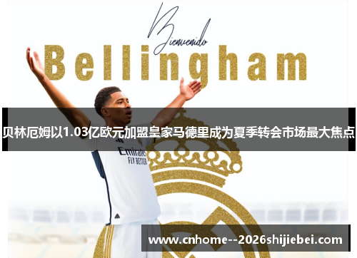 贝林厄姆以1.03亿欧元加盟皇家马德里成为夏季转会市场最大焦点 贝林厄姆以1.03亿欧元加盟皇家马德里成为夏季转会市场最大焦点