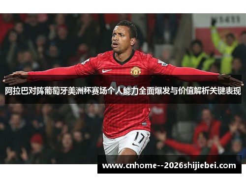 阿拉巴对阵葡萄牙美洲杯赛场个人能力全面爆发与价值解析关键表现