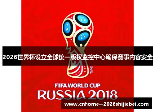 2026世界杯设立全球统一版权监控中心确保赛事内容安全
