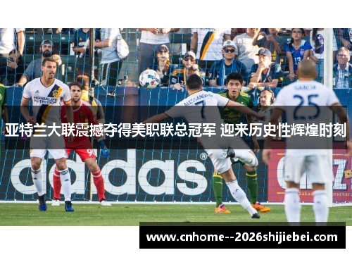 亚特兰大联震撼夺得美职联总冠军 迎来历史性辉煌时刻