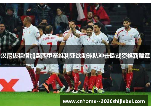 汉尼拔租借加盟西甲塞维利亚欲助球队冲击欧战资格新篇章 汉尼拔租借加盟西甲塞维利亚欲助球队冲击欧战资格新篇章