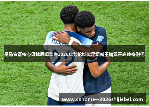 皇马官宣核心贝林厄姆荣膺2026年劳伦斯奖足坛新王加冕开启传奇时代 皇马官宣核心贝林厄姆荣膺2026年劳伦斯奖足坛新王加冕开启传奇时代
