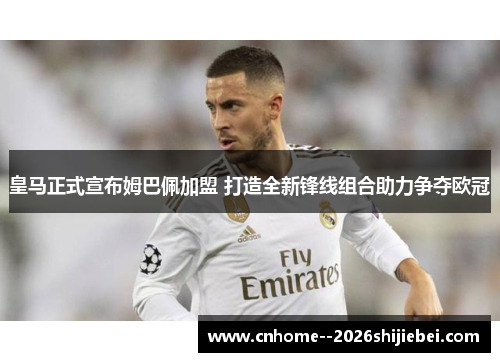 皇马正式宣布姆巴佩加盟 打造全新锋线组合助力争夺欧冠 皇马正式宣布姆巴佩加盟 打造全新锋线组合助力争夺欧冠