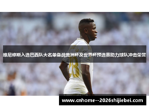 维尼修斯入选巴西队大名单备战美洲杯及世界杯预选赛助力球队冲击荣誉 维尼修斯入选巴西队大名单备战美洲杯及世界杯预选赛助力球队冲击荣誉