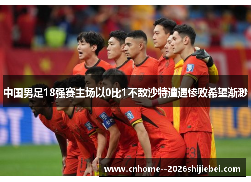 中国男足18强赛主场以0比1不敌沙特遭遇惨败希望渐渺 中国男足18强赛主场以0比1不敌沙特遭遇惨败希望渐渺
