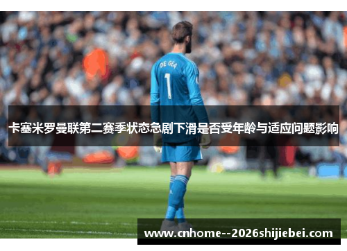 卡塞米罗曼联第二赛季状态急剧下滑是否受年龄与适应问题影响 卡塞米罗曼联第二赛季状态急剧下滑是否受年龄与适应问题影响