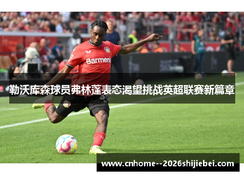 勒沃库森球员弗林蓬表态渴望挑战英超联赛新篇章 勒沃库森球员弗林蓬表态渴望挑战英超联赛新篇章