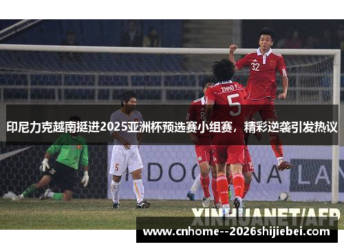 印尼力克越南挺进2025亚洲杯预选赛小组赛,精彩逆袭引发热议 印尼力克越南挺进2025亚洲杯预选赛小组赛,精彩逆袭引发热议