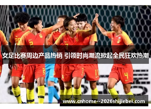 女足比赛周边产品热销 引领时尚潮流掀起全民狂欢热潮 女足比赛周边产品热销 引领时尚潮流掀起全民狂欢热潮