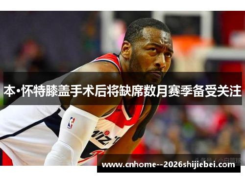 本·怀特膝盖手术后将缺席数月赛季备受关注 本·怀特膝盖手术后将缺席数月赛季备受关注