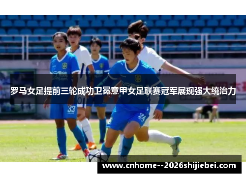 罗马女足提前三轮成功卫冕意甲女足联赛冠军展现强大统治力 罗马女足提前三轮成功卫冕意甲女足联赛冠军展现强大统治力