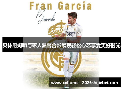 贝林厄姆晒与家人温馨合影展现轻松心态享受美好时光 贝林厄姆晒与家人温馨合影展现轻松心态享受美好时光