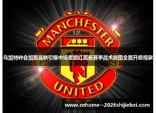 乌加特转会加盟曼联引爆中场重组红魔新赛季战术版图全面升级观察 乌加特转会加盟曼联引爆中场重组红魔新赛季战术版图全面升级观察