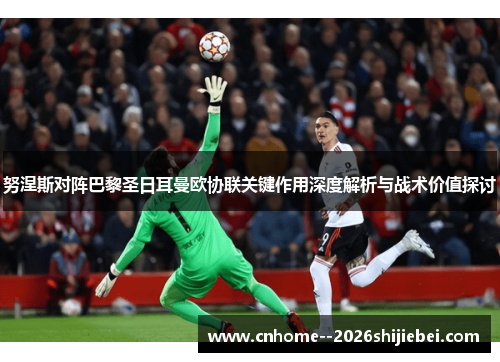 努涅斯对阵巴黎圣日耳曼欧协联关键作用深度解析与战术价值探讨 努涅斯对阵巴黎圣日耳曼欧协联关键作用深度解析与战术价值探讨