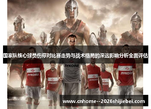 国家队核心球员伤停对比赛走势与战术格局的深远影响分析全面评估 国家队核心球员伤停对比赛走势与战术格局的深远影响分析全面评估
