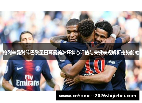 格列兹曼对阵巴黎圣日耳曼美洲杯状态评估与关键表现解析走势前瞻 格列兹曼对阵巴黎圣日耳曼美洲杯状态评估与关键表现解析走势前瞻