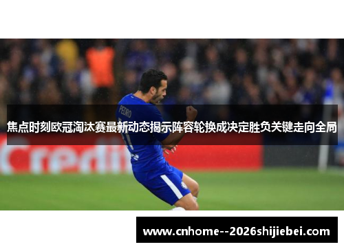 焦点时刻欧冠淘汰赛最新动态揭示阵容轮换成决定胜负关键走向全局 焦点时刻欧冠淘汰赛最新动态揭示阵容轮换成决定胜负关键走向全局