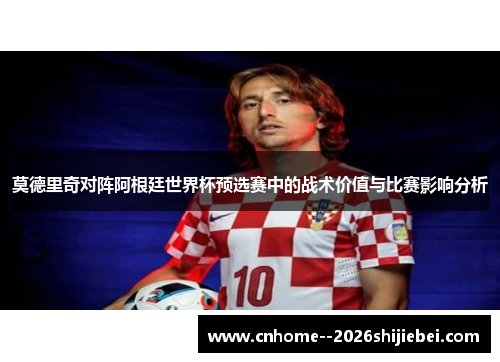 莫德里奇对阵阿根廷世界杯预选赛中的战术价值与比赛影响分析